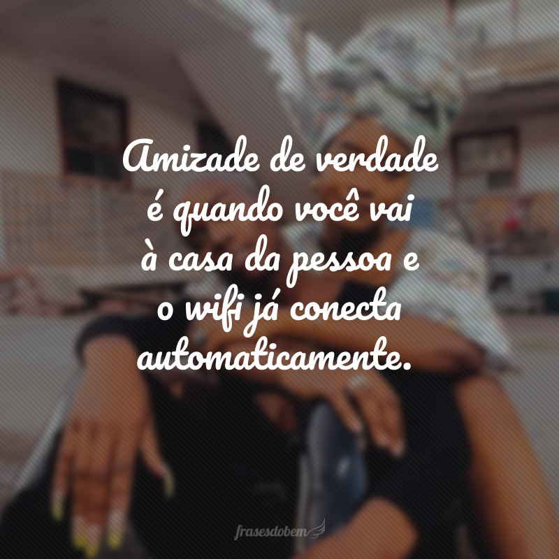 Amizade de verdade é quando você vai à casa da pessoa e o wifi já conecta automaticamente.