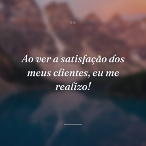 Ao ver a satisfação dos meus clientes, eu me realizo!
