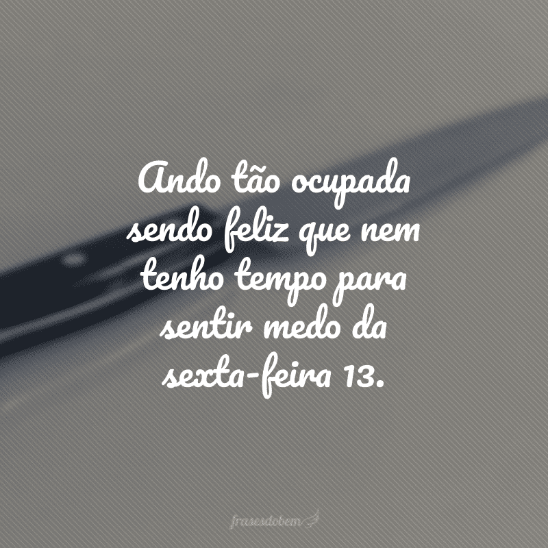 Ando tão ocupada sendo feliz que nem tenho tempo para sentir medo da sexta-feira 13.