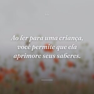 Ao ler para uma criança, você permite que ela aprimore seus saberes.