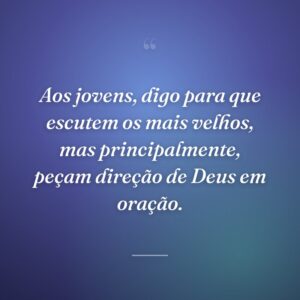 Aos jovens, digo para que escutem os mais velhos, mas principalmente, peçam direção de Deus em oração.