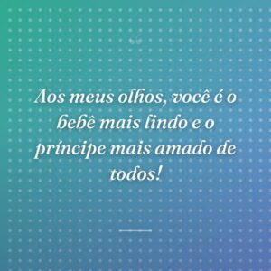 Aos meus olhos, você é o bebê mais lindo e o príncipe mais amado de todos!