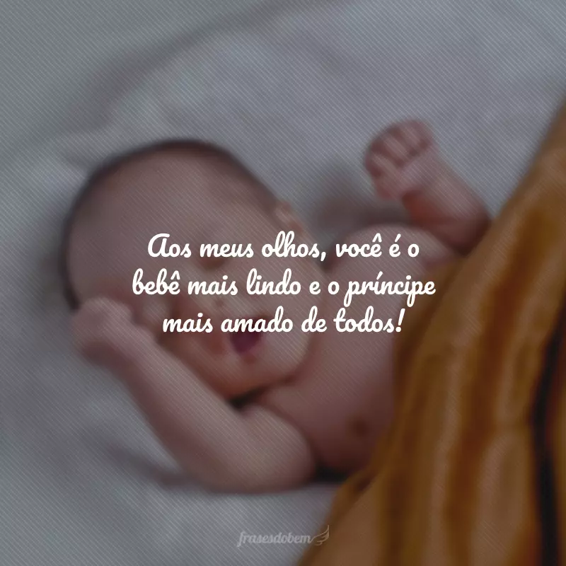 Aos meus olhos, você é o bebê mais lindo e o príncipe mais amado de todos!