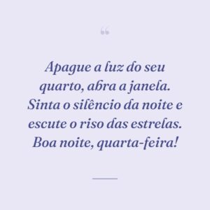 Apague a luz do seu quarto, abra a janela. Sinta o silêncio da noite e escute o riso das estrelas. Boa noite, quarta-feira!