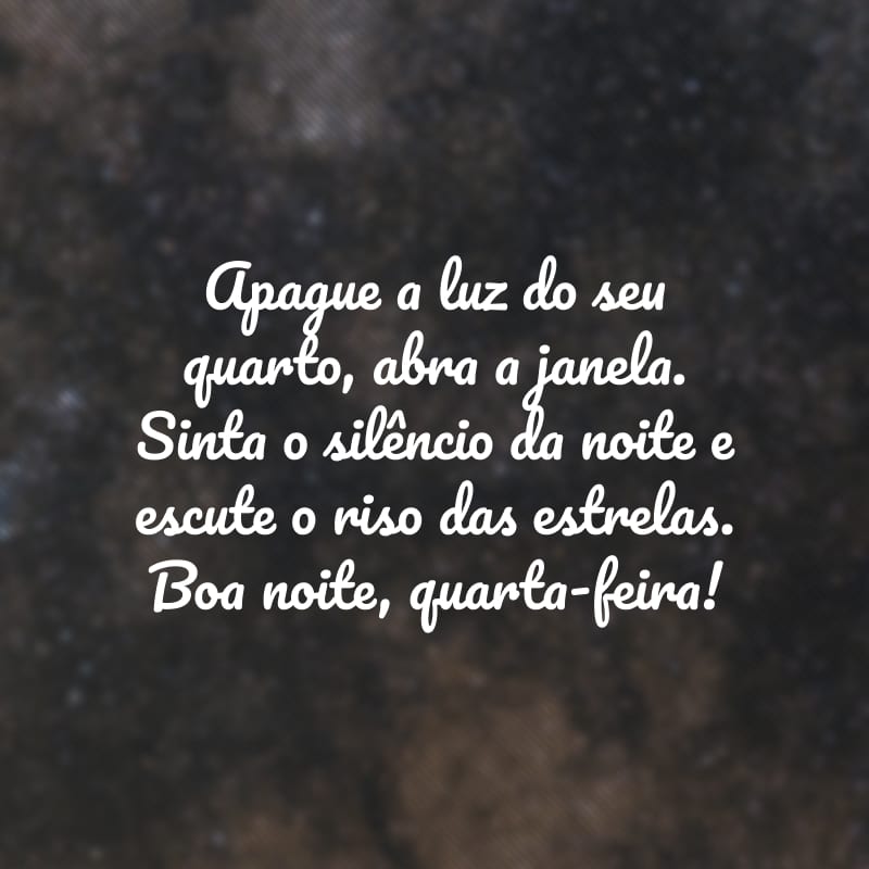 Apague a luz do seu quarto, abra a janela. Sinta o silêncio da noite e escute o riso das estrelas. Boa noite, quarta-feira!