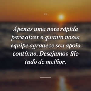 Apenas uma nota rápida para dizer o quanto nossa equipe agradece seu apoio contínuo. Desejamos-lhe tudo de melhor.
