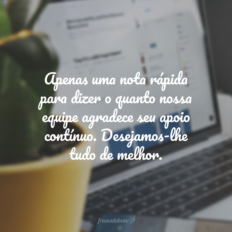 Apenas uma nota rápida para dizer o quanto nossa equipe agradece seu apoio contínuo. Desejamos-lhe tudo de melhor.