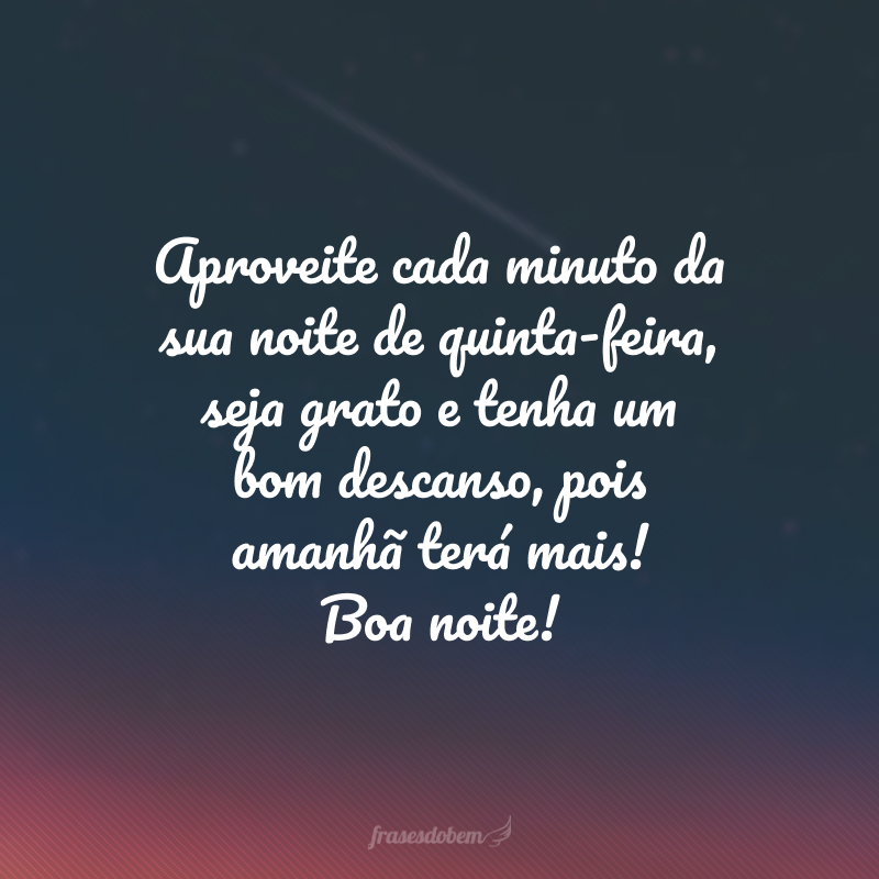 Aproveite cada minuto da sua noite de quinta-feira, seja grato e tenha um bom descanso, pois amanhã terá mais! Boa noite!