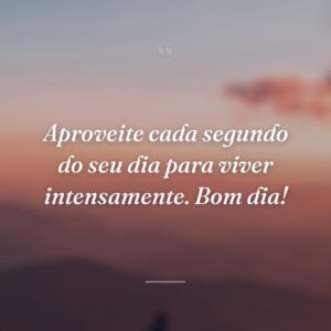 Aproveite cada segundo do seu dia para viver intensamente. Bom dia!