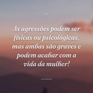 As agressões podem ser físicas ou psicológicas, mas ambas são graves e podem acabar com a vida da mulher!