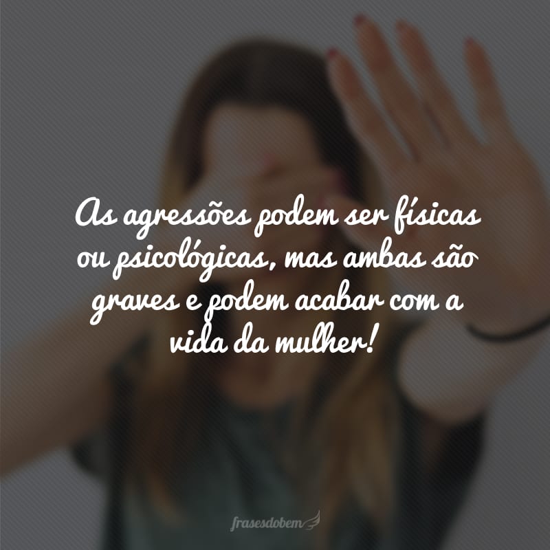 As agressões podem ser físicas ou psicológicas, mas ambas são graves e podem acabar com a vida da mulher!