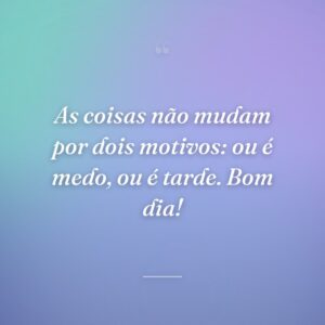 As coisas não mudam por dois motivos: ou é medo, ou é tarde. Bom dia!