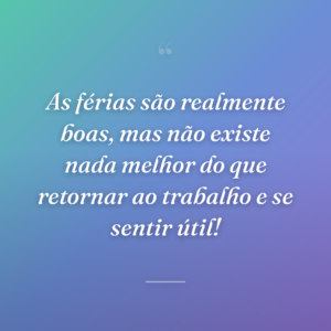 As férias são realmente boas, mas não existe nada melhor do que retornar ao trabalho e se sentir útil!