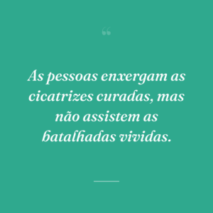 As pessoas enxergam as cicatrizes curadas, mas não assistem as batalhadas vividas.