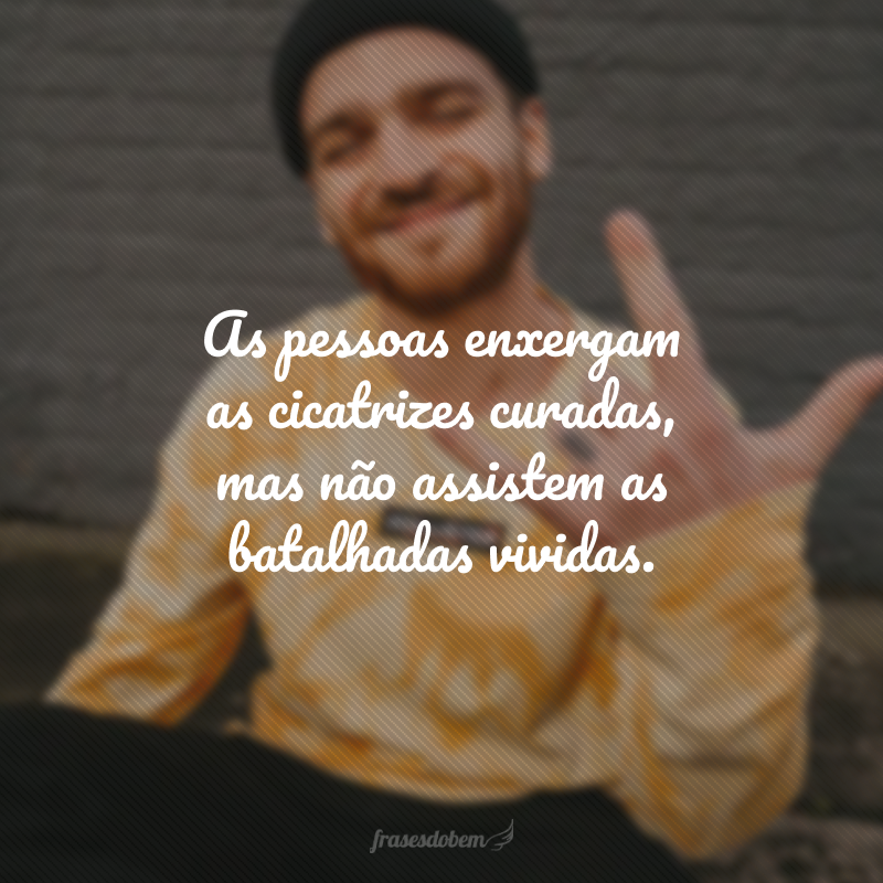 As pessoas enxergam as cicatrizes curadas, mas não assistem as batalhadas vividas. 