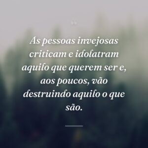 As pessoas invejosas criticam e idolatram aquilo que querem ser e, aos poucos, vão destruindo aquilo o que são.