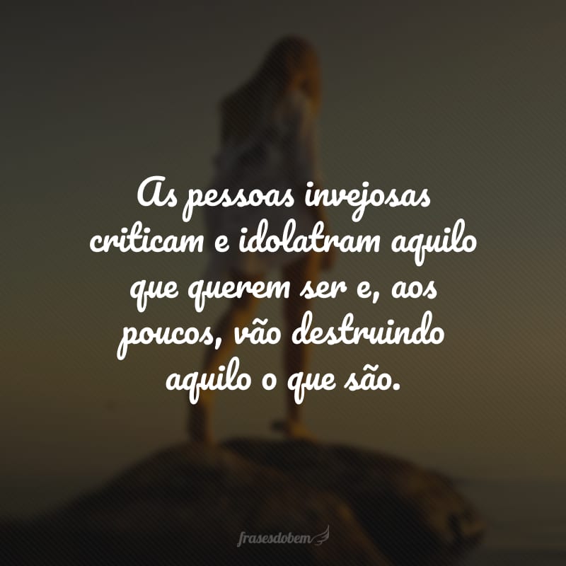 As pessoas invejosas criticam e idolatram aquilo que querem ser e, aos poucos, vão destruindo aquilo o que são.