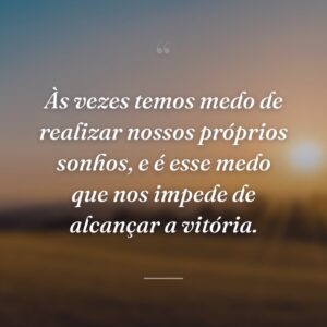 Às vezes temos medo de realizar nossos próprios sonhos, e é esse medo que nos impede de alcançar a vitória.