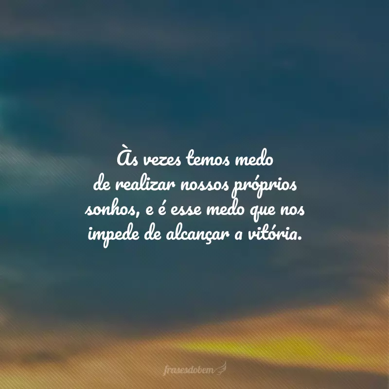 Às vezes temos medo de realizar nossos próprios sonhos, e é esse medo que nos impede de alcançar a vitória.