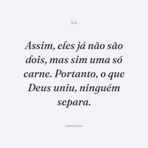Assim, eles já não são dois, mas sim uma só carne. Portanto, o que Deus uniu, ninguém separa.
