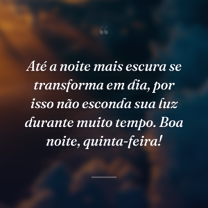 Até a noite mais escura se transforma em dia, por isso não esconda sua luz durante muito tempo. Boa noite, quinta-feira!