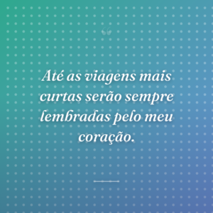 Até as viagens mais curtas serão sempre lembradas pelo meu coração.