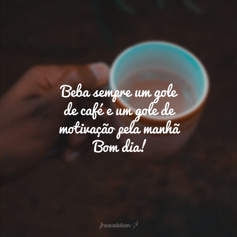 Beba sempre um gole de café e um gole de motivação pela manhã! Bom dia!