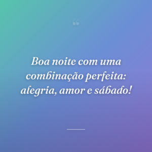 Boa noite com uma combinação perfeita: alegria, amor e sábado!