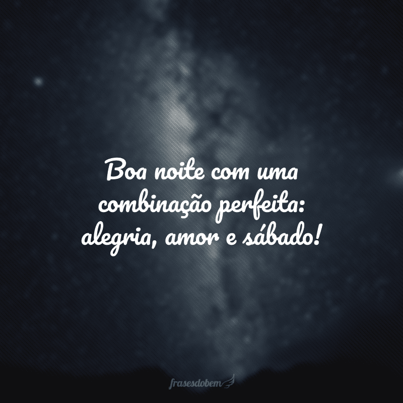 Boa noite com uma combinação perfeita: alegria, amor e sábado!