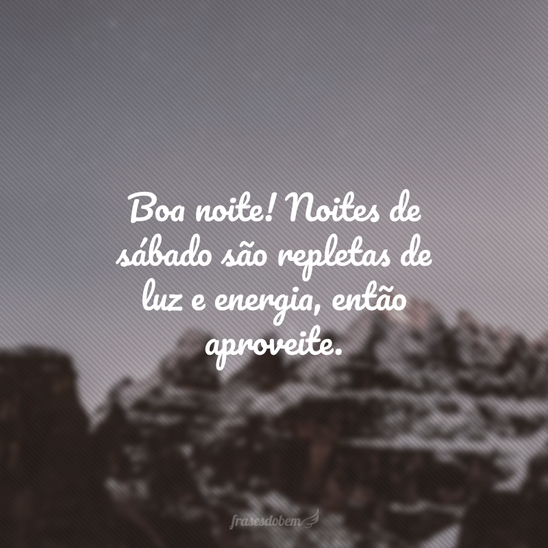 Boa noite! Noites de sábado são repletas de luz e energia, então aproveite. 