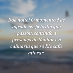 Boa noite! O momento é de agradecer pelo dia que passou, sentindo a presença do Senhor e a calmaria que só Ele sabe aflorar.