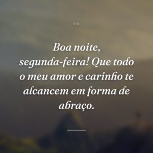 Boa noite, segunda-feira! Que todo o meu amor e carinho te alcancem em forma de abraço.