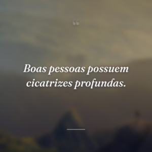 Boas pessoas possuem cicatrizes profundas.