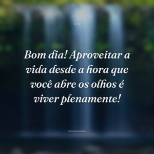 Bom dia! Aproveitar a vida desde a hora que você abre os olhos é viver plenamente!