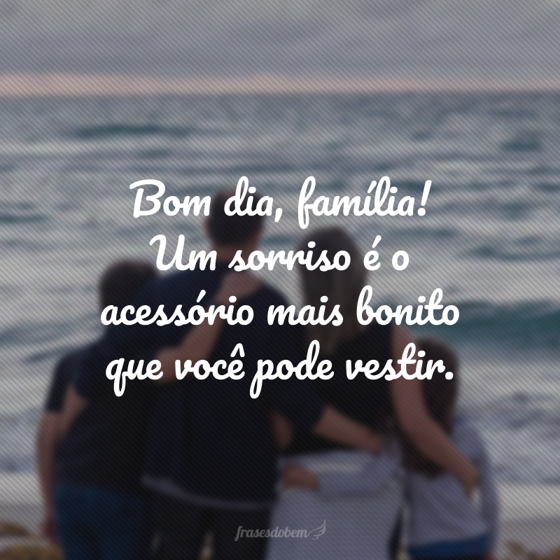 Bom dia, família! Um sorriso é o acessório mais bonito que você pode vestir.