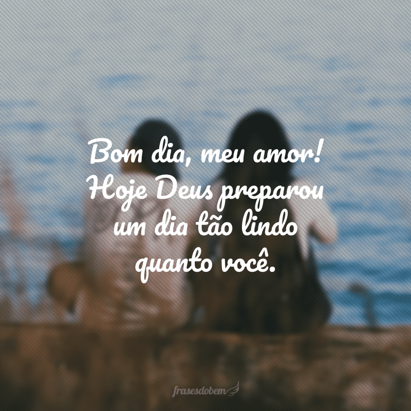 Bom dia, meu amor! Hoje Deus preparou um dia tão lindo quanto você.