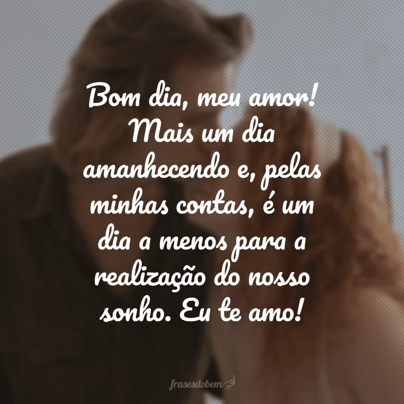 Bom dia, meu amor! Mais um dia amanhecendo e, pelas minhas contas, é um dia a menos para a realização do nosso sonho. Eu te amo!  