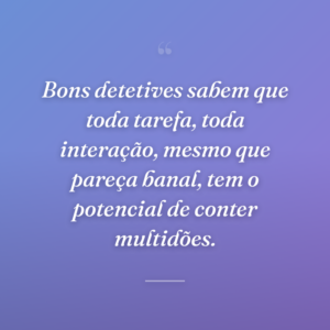 Bons detetives sabem que toda tarefa, toda interação, mesmo que pareça banal, tem o potencial de conter multidões.