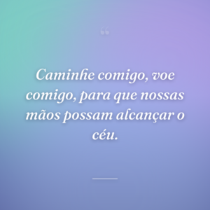 Caminhe comigo, voe comigo, para que nossas mãos possam alcançar o céu.