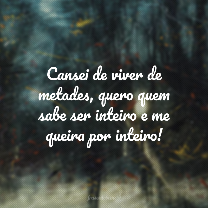 Cansei de viver de metades, quero quem sabe ser inteiro e me queira por inteiro!