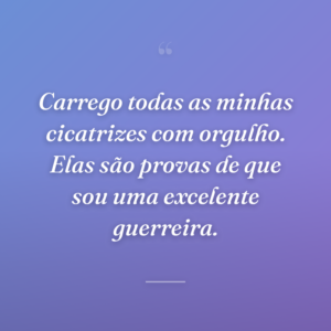 Carrego todas as minhas cicatrizes com orgulho. Elas são provas de que sou uma excelente guerreira.