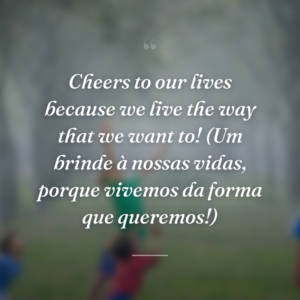 Cheers to our lives because we live the way that we want to! (Um brinde à nossas vidas, porque vivemos da forma que queremos!)