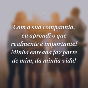 Com a sua companhia, eu aprendi o que realmente é importante! Minha enteada faz parte de mim, da minha vida!