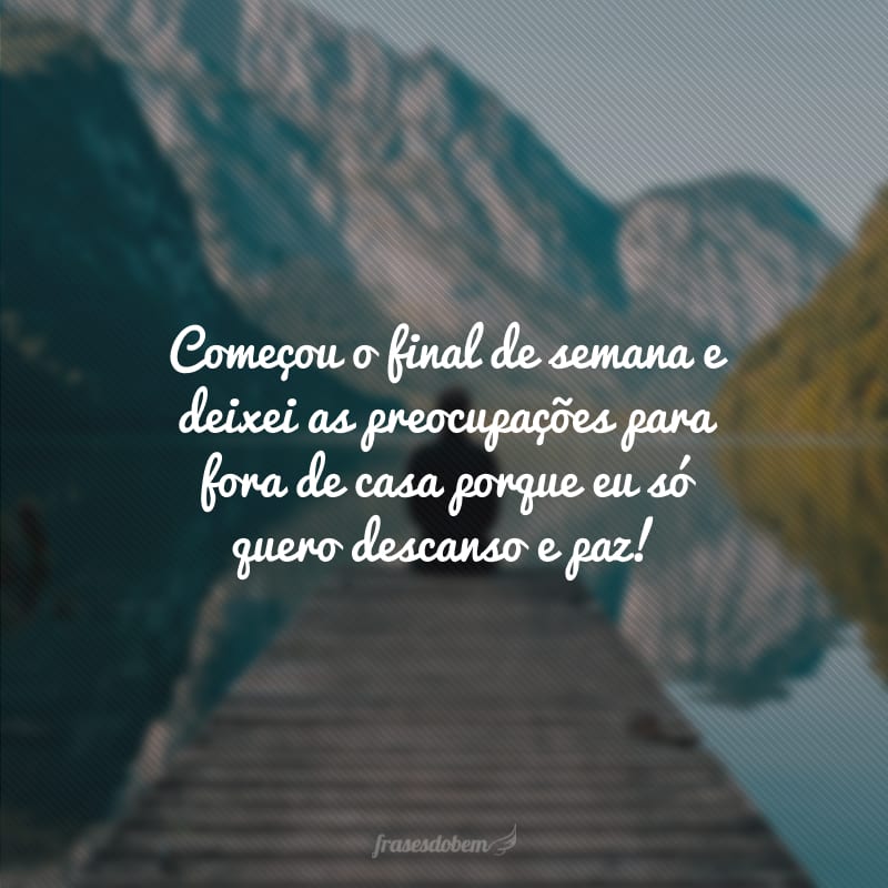 Começou o final de semana e deixei as preocupações para fora de casa porque eu só quero descanso e paz!