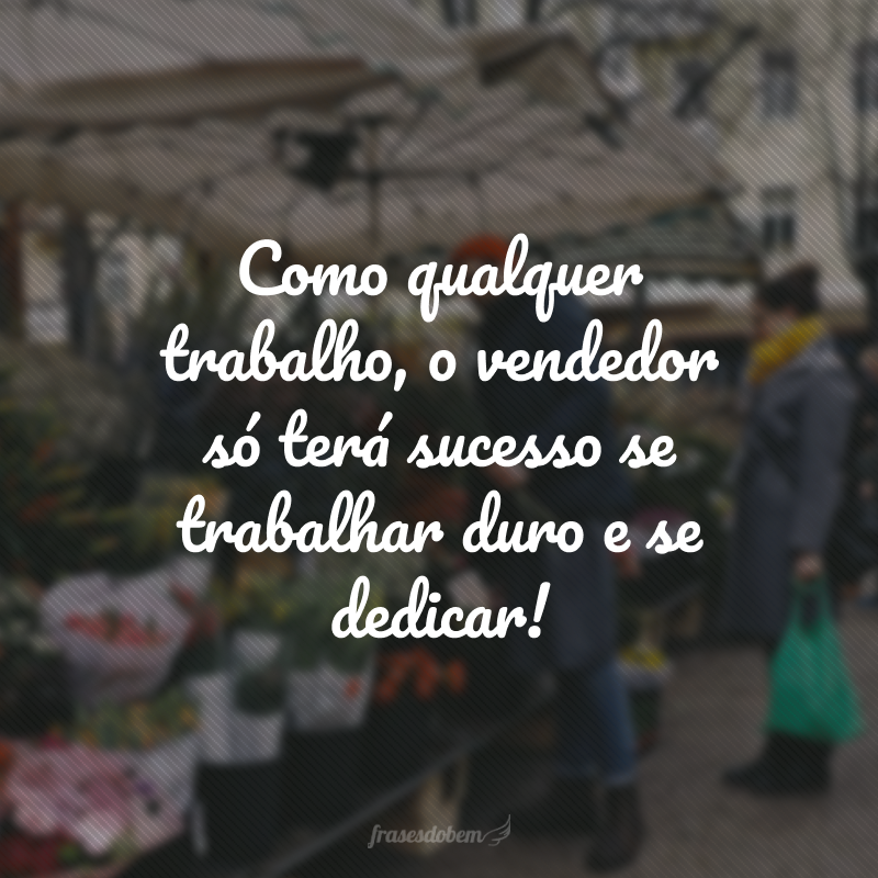 Como qualquer trabalho, o vendedor só terá sucesso se trabalhar duro e se dedicar!