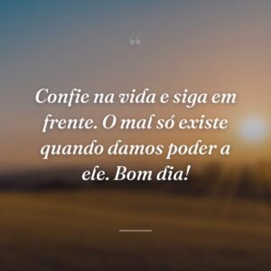 Confie na vida e siga em frente. O mal só existe quando damos poder a ele. Bom dia!
