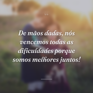 De mãos dadas, nós vencemos todas as dificuldades porque somos melhores juntos!