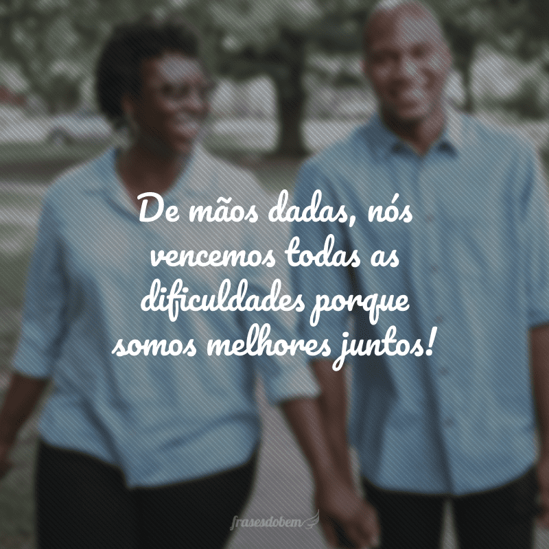 De mãos dadas, nós vencemos todas as dificuldades porque somos melhores juntos!