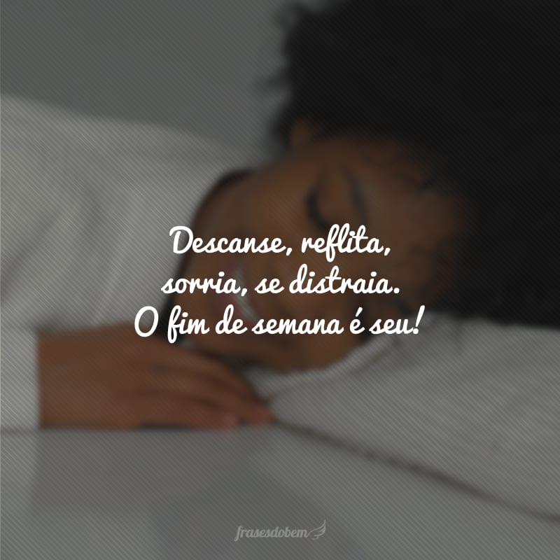 Descanse, reflita, sorria, se distraia. O fim de semana é seu!