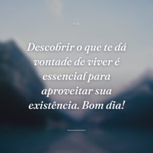 Descobrir o que te dá vontade de viver é essencial para aproveitar sua existência. Bom dia!
